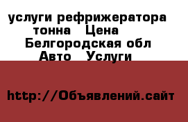 услуги рефрижератора 1 тонна › Цена ­ 16 - Белгородская обл. Авто » Услуги   